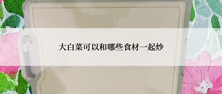 大白菜可以和哪些食材一起炒