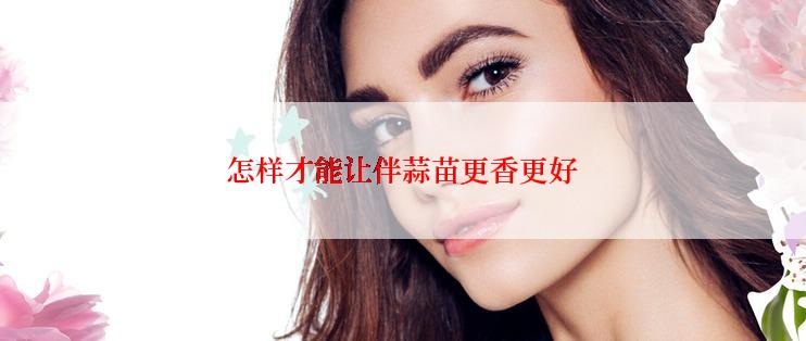 怎样才能让伴蒜苗更香更好