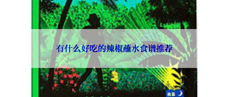 有什么好吃的辣椒蘸水食谱推荐