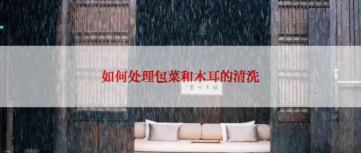 如何处理包菜和木耳的清洗