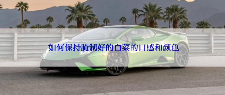  如何保持腌制好的白菜的口感和颜色