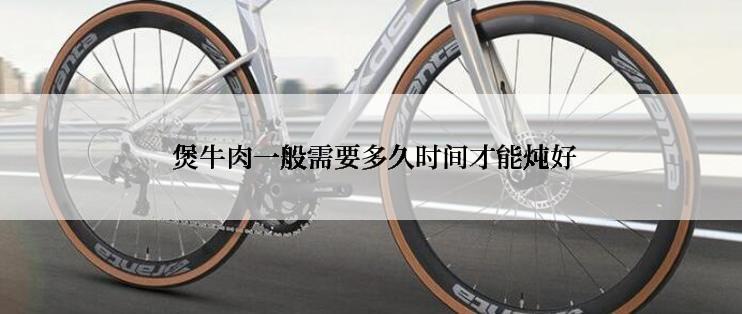  煲牛肉一般需要多久时间才能炖好