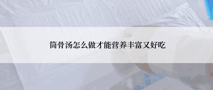  筒骨汤怎么做才能营养丰富又好吃