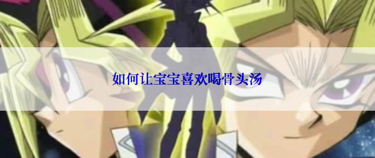 如何让宝宝喜欢喝骨头汤