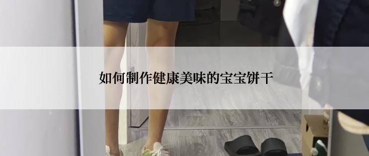  如何制作健康美味的宝宝饼干