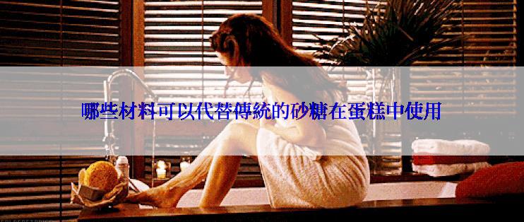 哪些材料可以代替傳統的砂糖在蛋糕中使用