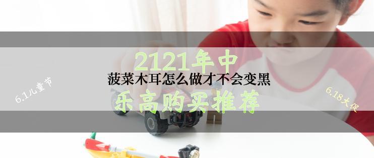  菠菜木耳怎么做才不会变黑