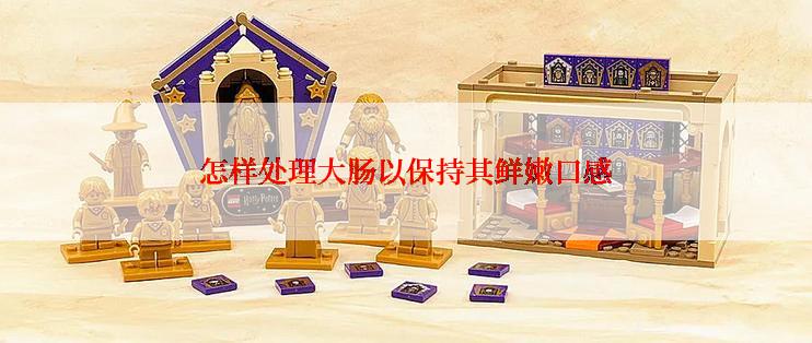 怎样处理大肠以保持其鲜嫩口感