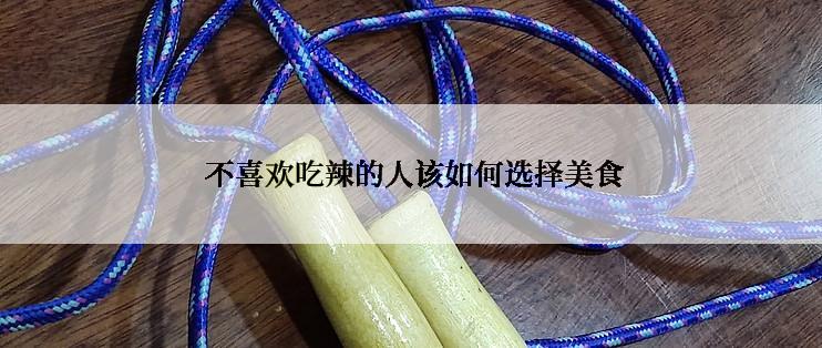 不喜欢吃辣的人该如何选择美食