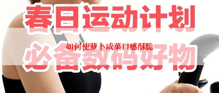 如何使萝卜咸菜口感酥脆