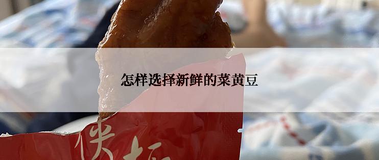 怎样选择新鲜的菜黄豆