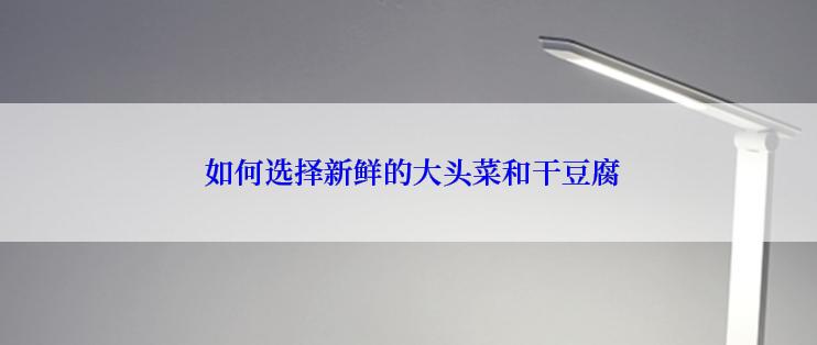  如何选择新鲜的大头菜和干豆腐