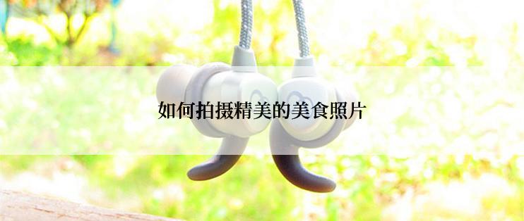 如何拍摄精美的美食照片