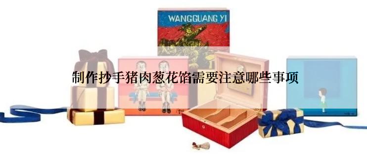  制作抄手猪肉葱花馅需要注意哪些事项