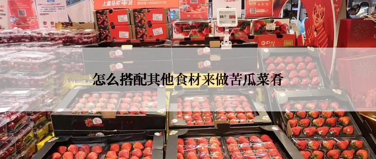 怎么搭配其他食材来做苦瓜菜肴
