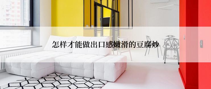 怎样才能做出口感嫩滑的豆腐炒