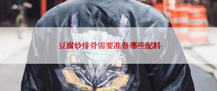  豆腐炒排骨需要准备哪些配料