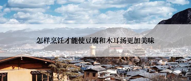 怎样烹饪才能使豆腐和木耳汤更加美味