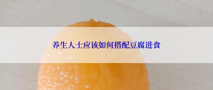 养生人士应该如何搭配豆腐进食