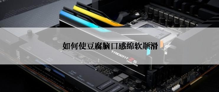  如何使豆腐脑口感绵软顺滑