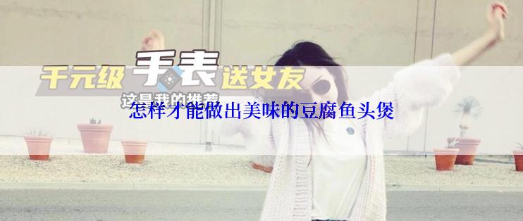 怎样才能做出美味的豆腐鱼头煲