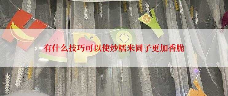有什么技巧可以使炒糯米圆子更加香脆