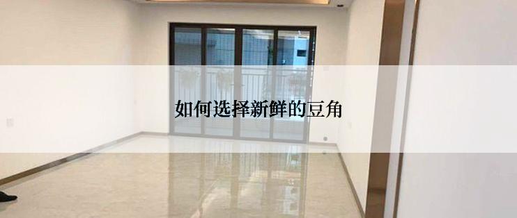 如何选择新鲜的豆角