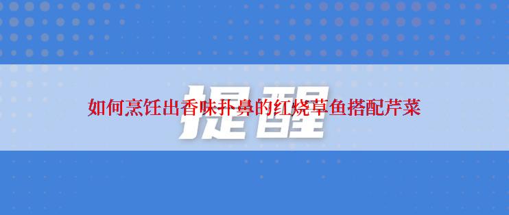 如何烹饪出香味扑鼻的红烧草鱼搭配芹菜