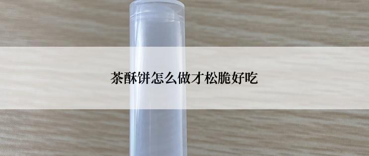 茶酥饼怎么做才松脆好吃