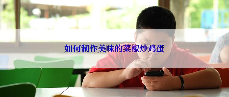 如何制作美味的菜椒炒鸡蛋