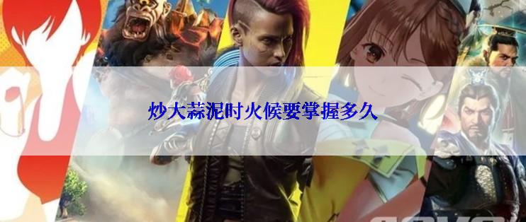 炒大蒜泥时火候要掌握多久