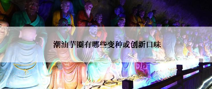  潮汕芋圈有哪些变种或创新口味