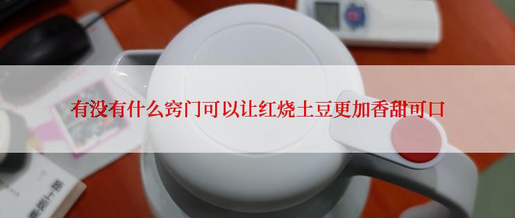 有没有什么窍门可以让红烧土豆更加香甜可口
