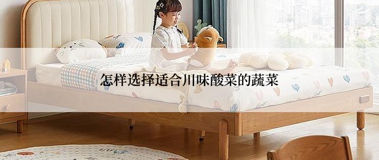 怎样选择适合川味酸菜的蔬菜