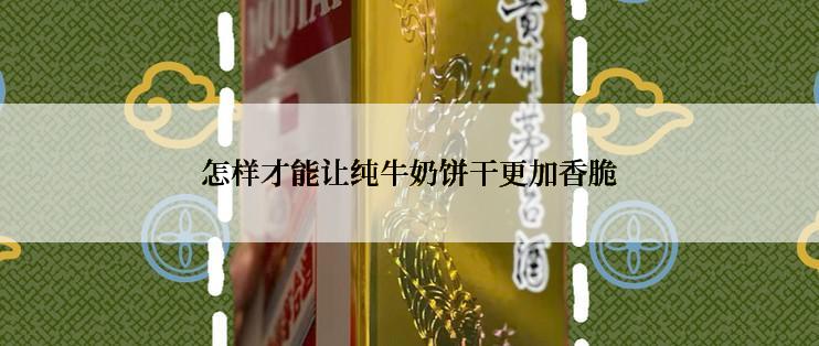 怎样才能让纯牛奶饼干更加香脆