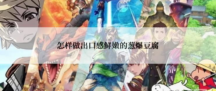 怎样做出口感鲜嫩的葱爆豆腐