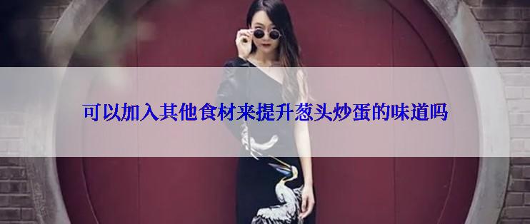 可以加入其他食材来提升葱头炒蛋的味道吗