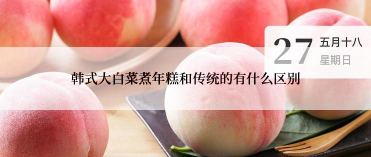 韩式大白菜煮年糕和传统的有什么区别
