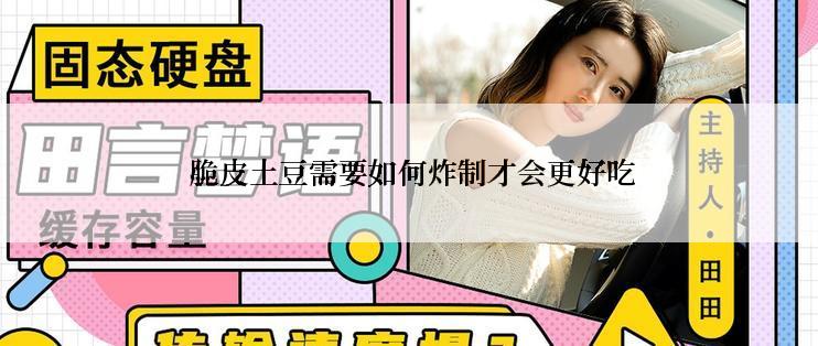  脆皮土豆需要如何炸制才会更好吃