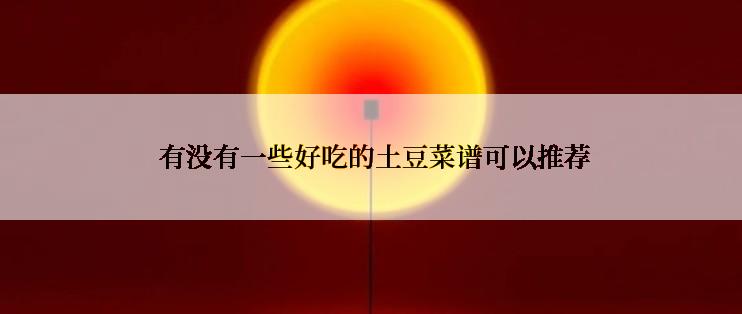  有没有一些好吃的土豆菜谱可以推荐