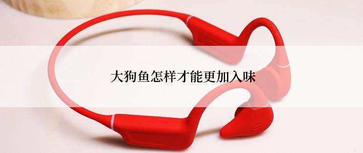  大狗鱼怎样才能更加入味