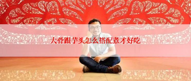 大骨跟芋头怎么搭配煮才好吃