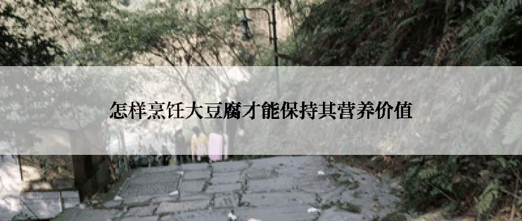 怎样烹饪大豆腐才能保持其营养价值