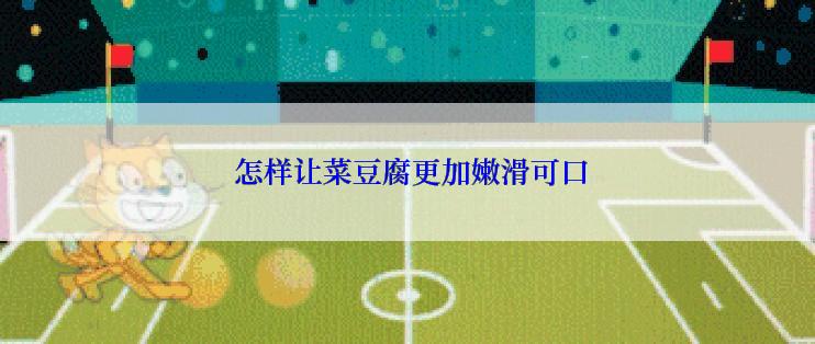  怎样让菜豆腐更加嫩滑可口