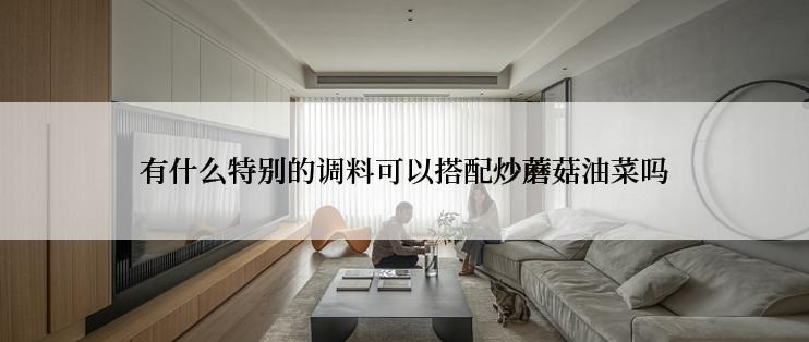 有什么特别的调料可以搭配炒蘑菇油菜吗