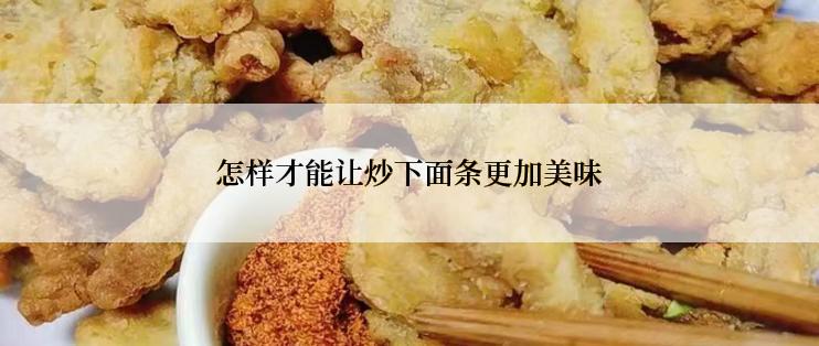怎样才能让炒下面条更加美味