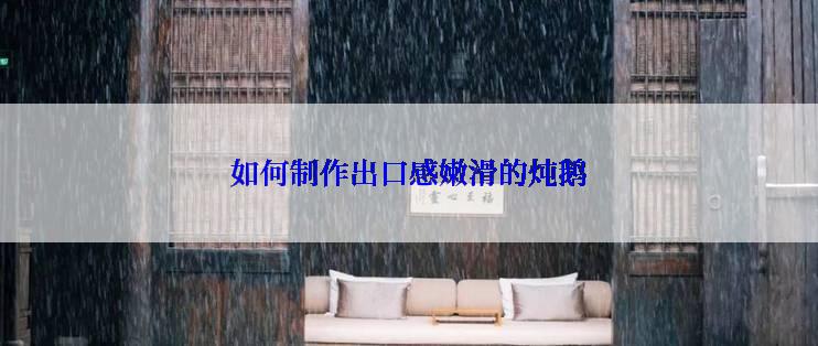 如何制作出口感嫩滑的炖鹅