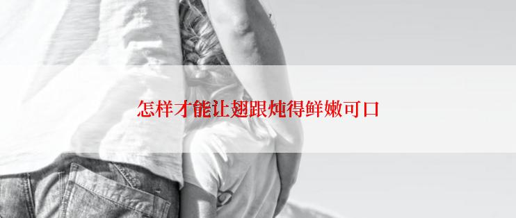 怎样才能让翅跟炖得鲜嫩可口