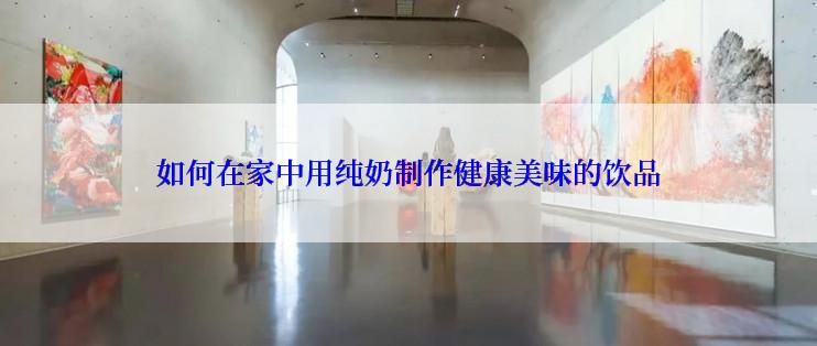 如何在家中用纯奶制作健康美味的饮品