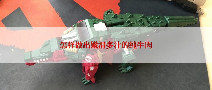 怎样做出嫩滑多汁的纯牛肉